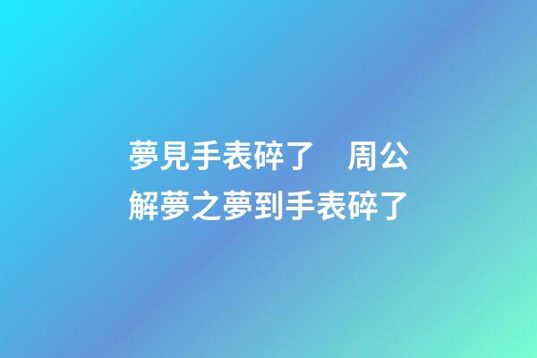 夢見手表碎了　周公解夢之夢到手表碎了